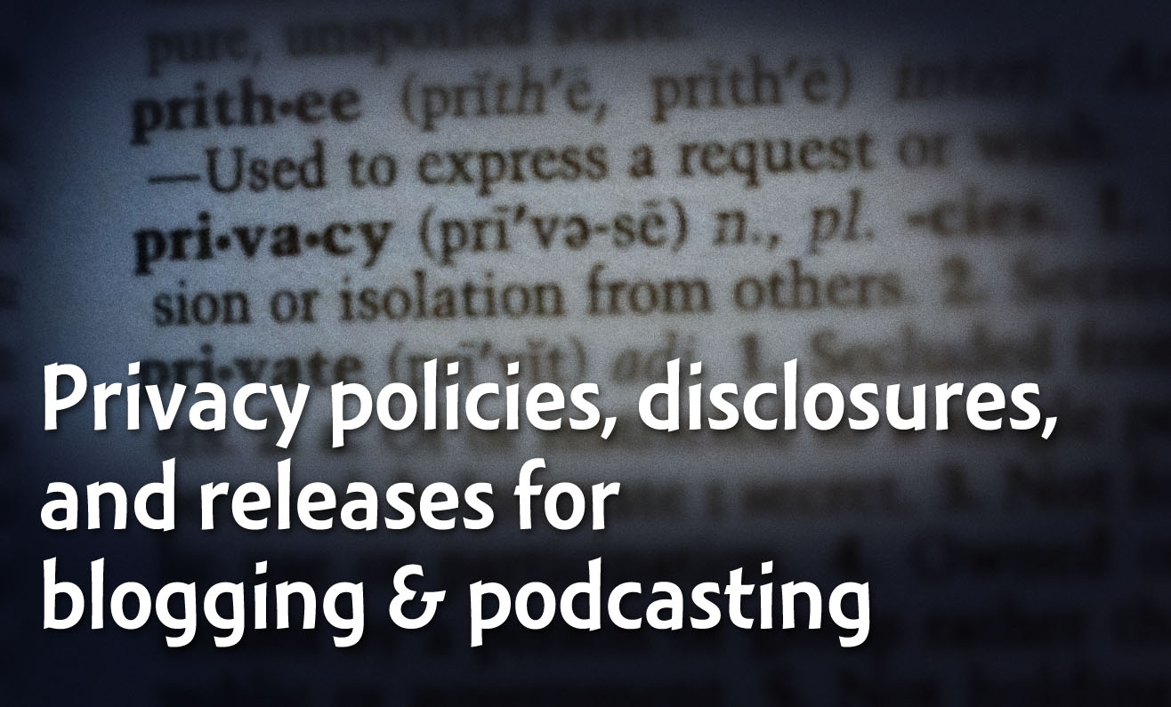 Privacy policies, disclosures, and release forms for blogging and podcasting